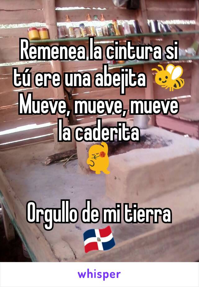 Remenea la cintura si tú ere una abejita 🐝
Mueve, mueve, mueve la caderita
💃

Orgullo de mi tierra
🇩🇴