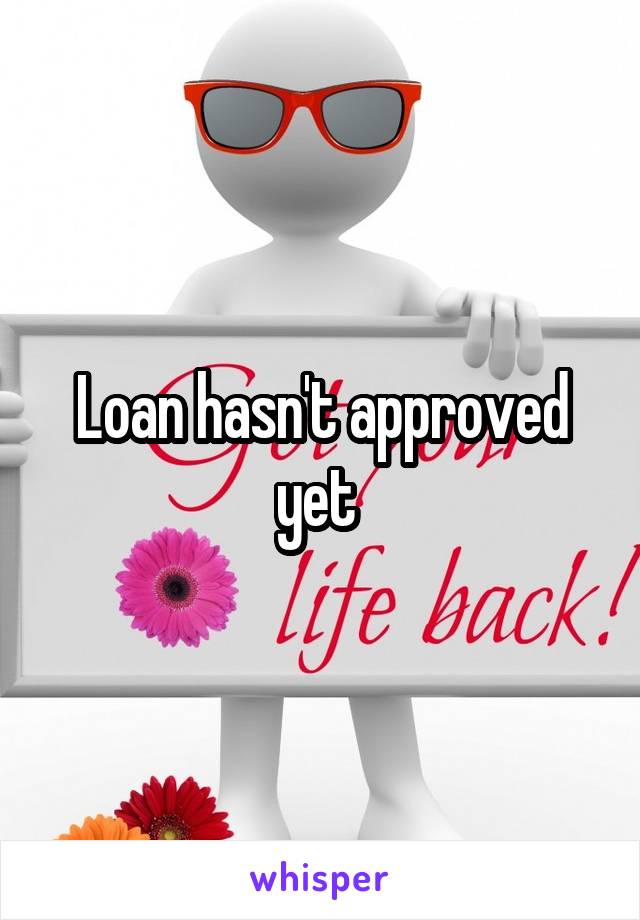 Loan hasn't approved yet 