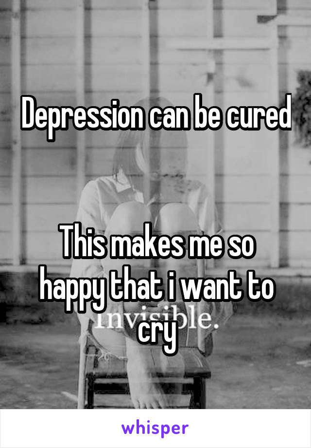 Depression can be cured


This makes me so happy that i want to cry