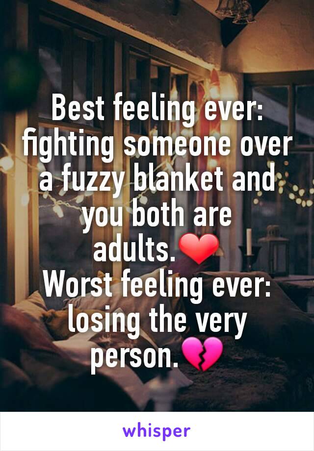 Best feeling ever: fighting someone over a fuzzy blanket and you both are adults.❤
Worst feeling ever: losing the very person.💔