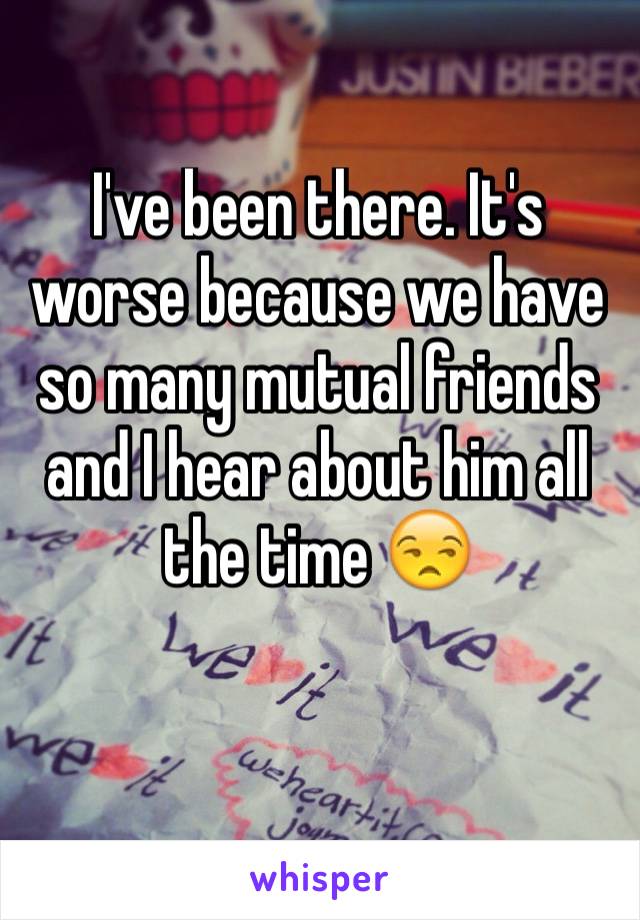 I've been there. It's worse because we have so many mutual friends and I hear about him all the time 😒