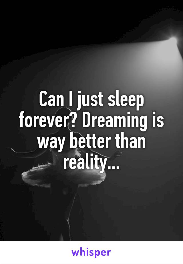 Can I just sleep forever? Dreaming is way better than reality...