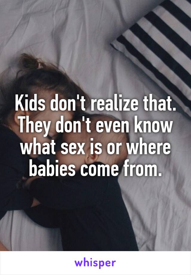 Kids don't realize that. They don't even know what sex is or where babies come from.