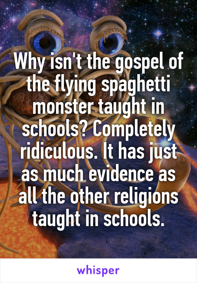 Why isn't the gospel of the flying spaghetti monster taught in schools? Completely ridiculous. It has just as much evidence as all the other religions taught in schools.