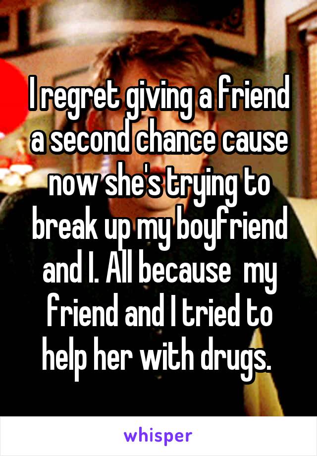 I regret giving a friend a second chance cause now she's trying to break up my boyfriend and I. All because  my friend and I tried to help her with drugs. 