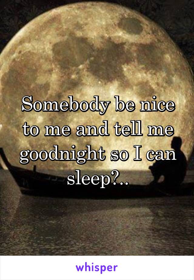 Somebody be nice to me and tell me goodnight so I can sleep?..