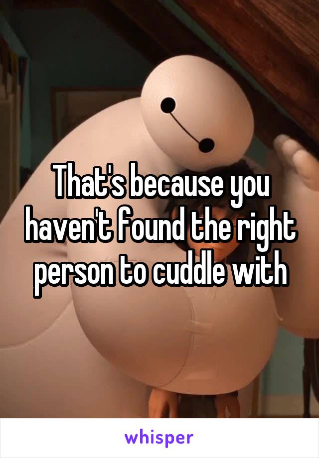 That's because you haven't found the right person to cuddle with