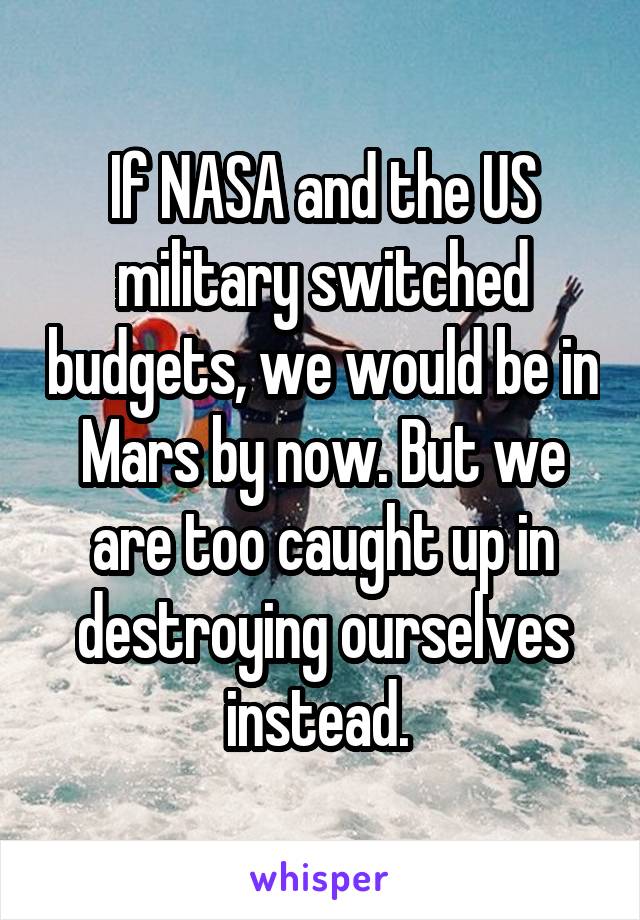 If NASA and the US military switched budgets, we would be in Mars by now. But we are too caught up in destroying ourselves instead. 