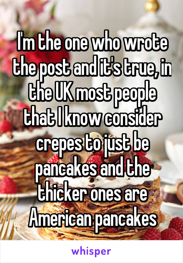 I'm the one who wrote the post and it's true, in the UK most people that I know consider crepes to just be pancakes and the thicker ones are American pancakes