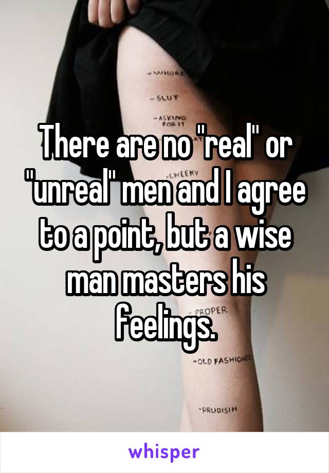 There are no "real" or "unreal" men and I agree to a point, but a wise man masters his feelings.