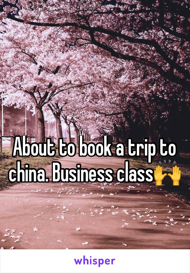 About to book a trip to china. Business class🙌