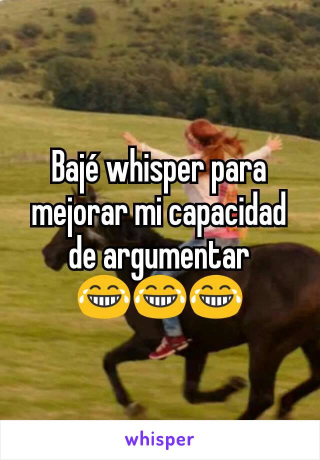 Bajé whisper para mejorar mi capacidad de argumentar
😂😂😂