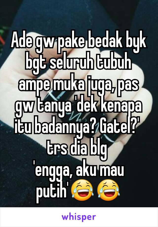 Ade gw pake bedak byk bgt seluruh tubuh ampe muka juga, pas gw tanya 'dek kenapa itu badannya? Gatel?' 
trs dia blg 
'engga, aku mau putih'😂😂