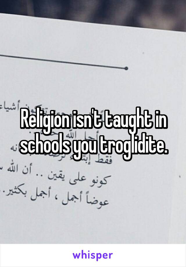 Religion isn't taught in schools you troglidite.