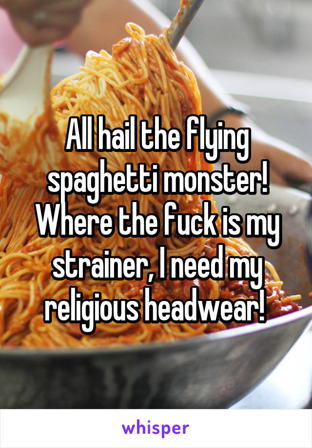 All hail the flying spaghetti monster! Where the fuck is my strainer, I need my religious headwear! 