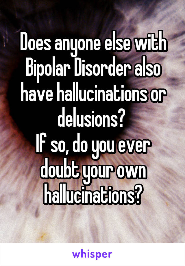 Does anyone else with Bipolar Disorder also have hallucinations or delusions? 
If so, do you ever doubt your own hallucinations?
