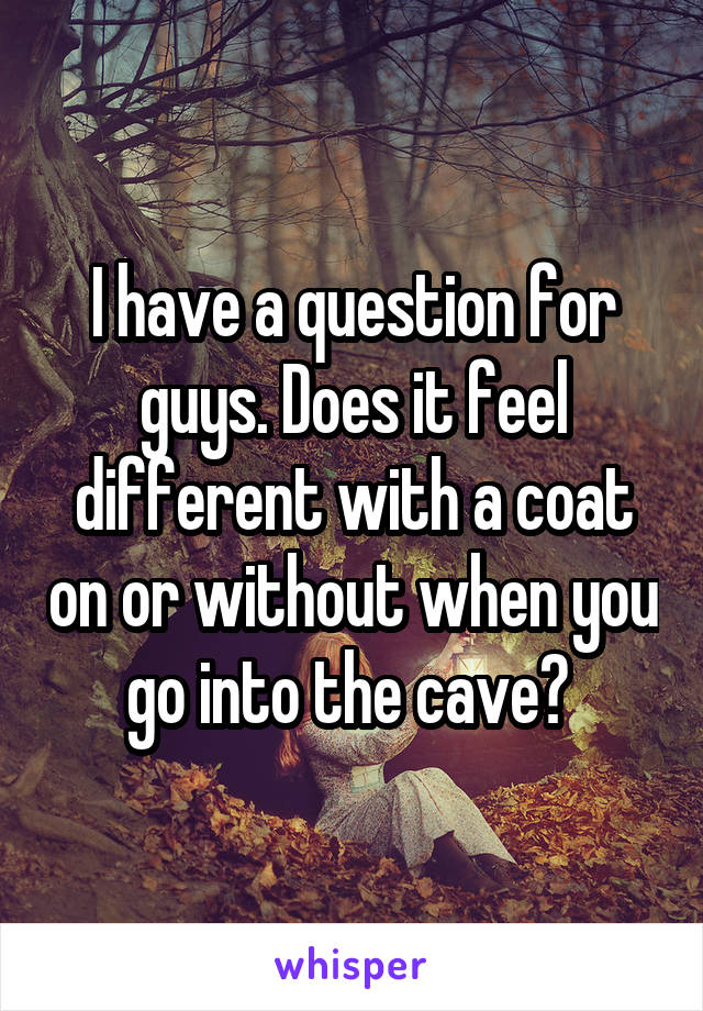 I have a question for guys. Does it feel different with a coat on or without when you go into the cave? 