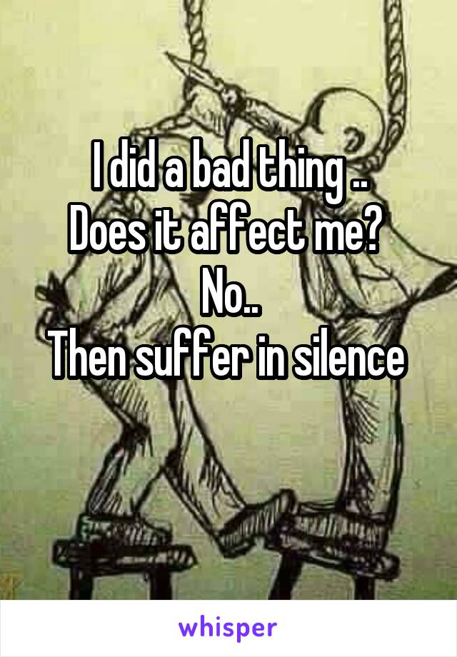 I did a bad thing ..
Does it affect me? 
No..
Then suffer in silence 

