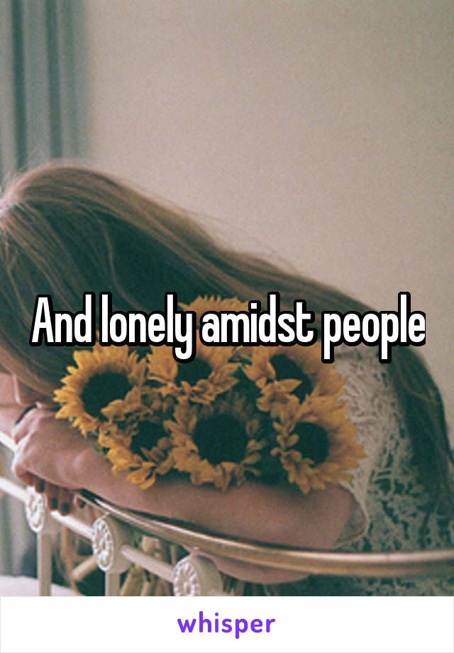 And lonely amidst people