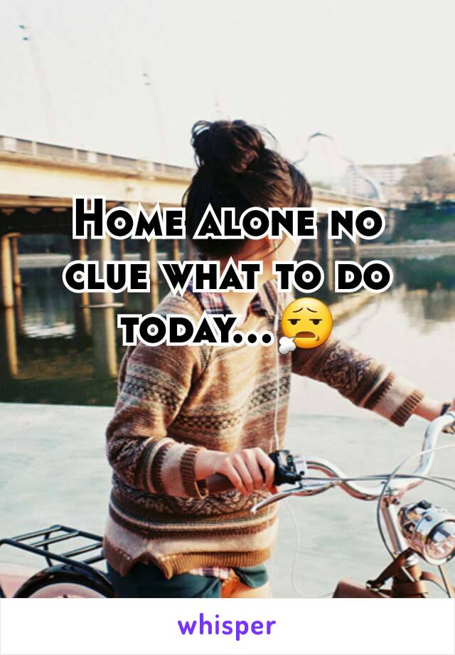 Home alone no clue what to do today...😧