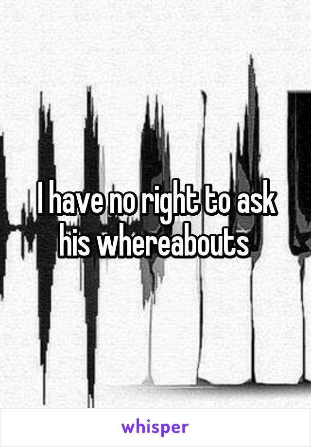 I have no right to ask his whereabouts 