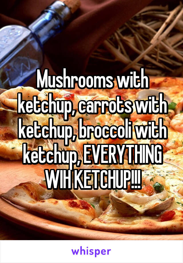 Mushrooms with ketchup, carrots with ketchup, broccoli with ketchup, EVERYTHING WIH KETCHUP!!!