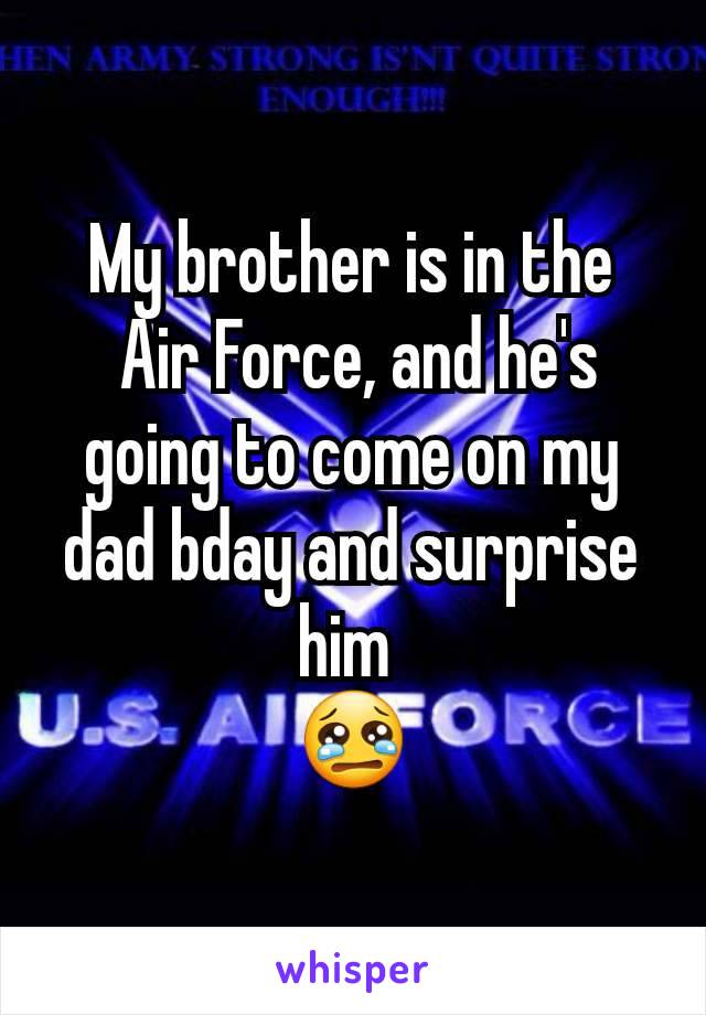 My brother is in the
 Air Force, and he's going to come on my dad bday and surprise him 
😢