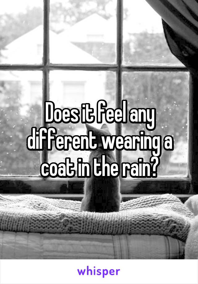 Does it feel any different wearing a coat in the rain?