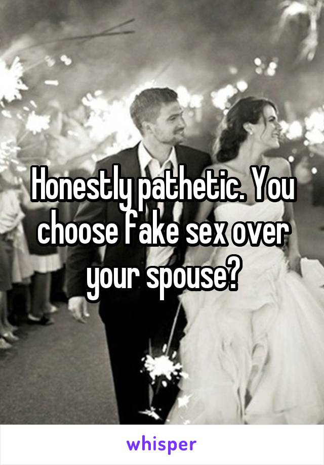 Honestly pathetic. You choose fake sex over your spouse?