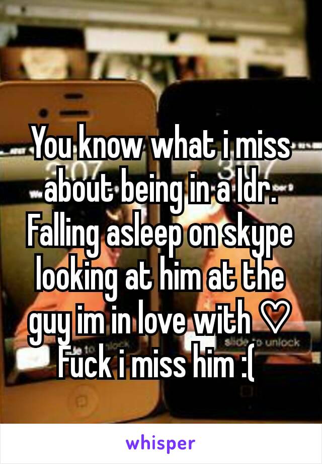 You know what i miss about being in a ldr. Falling asleep on skype looking at him at the guy im in love with ♡
Fuck i miss him :( 