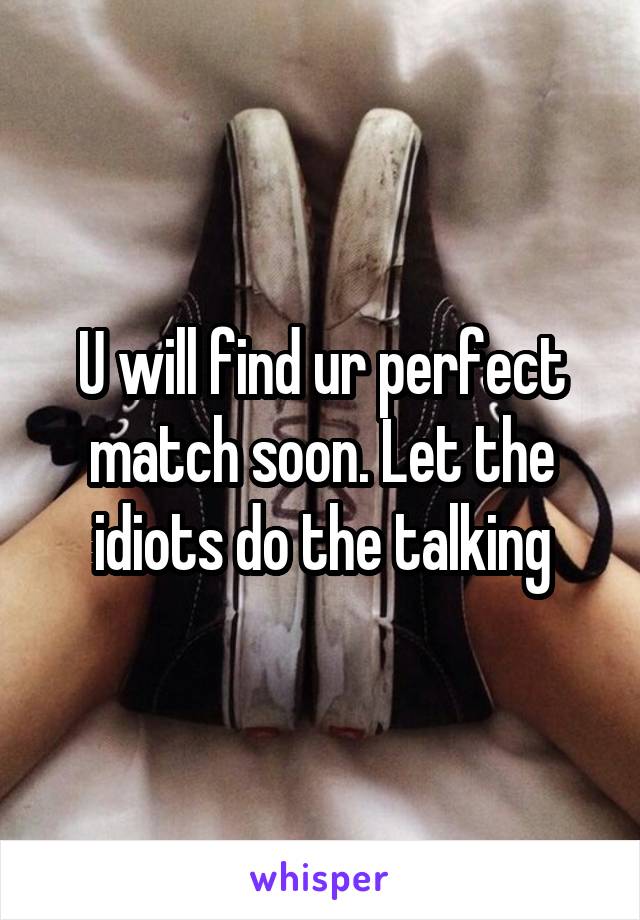 U will find ur perfect match soon. Let the idiots do the talking