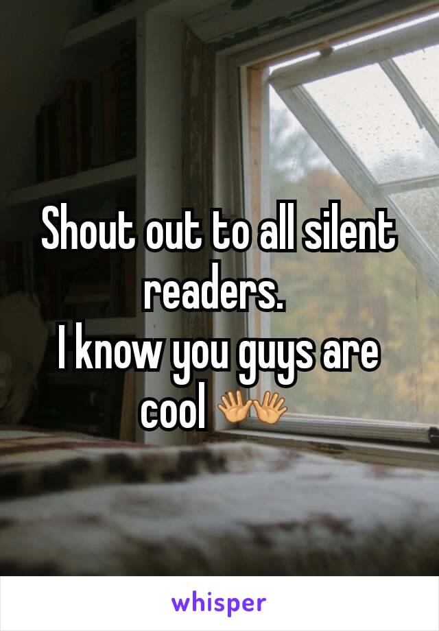 Shout out to all silent readers. 
I know you guys are cool 👐 