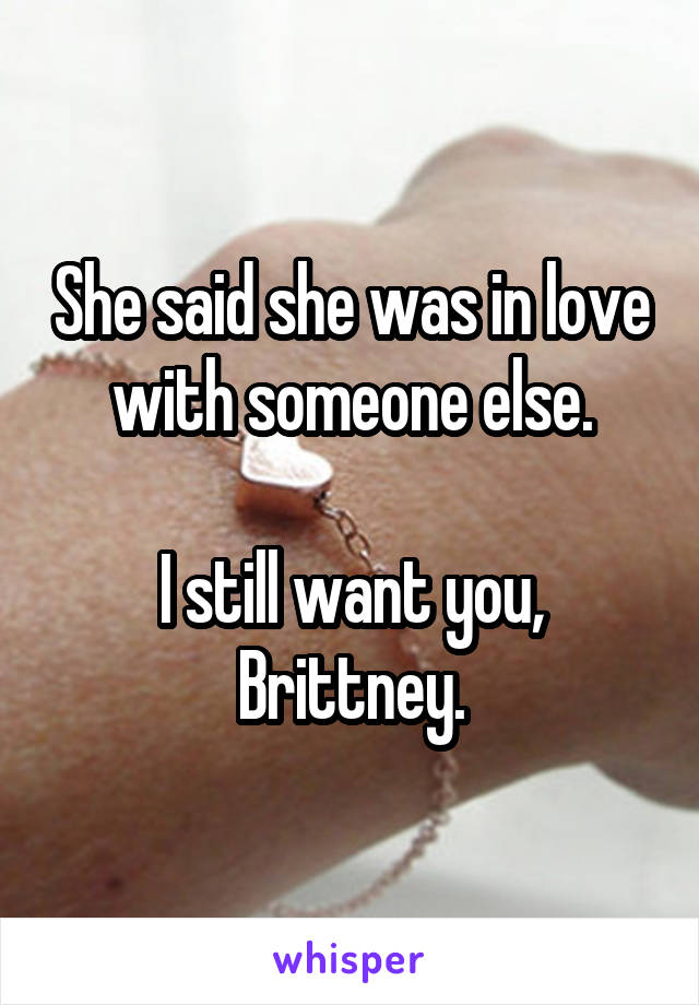 She said she was in love with someone else.

I still want you, Brittney.