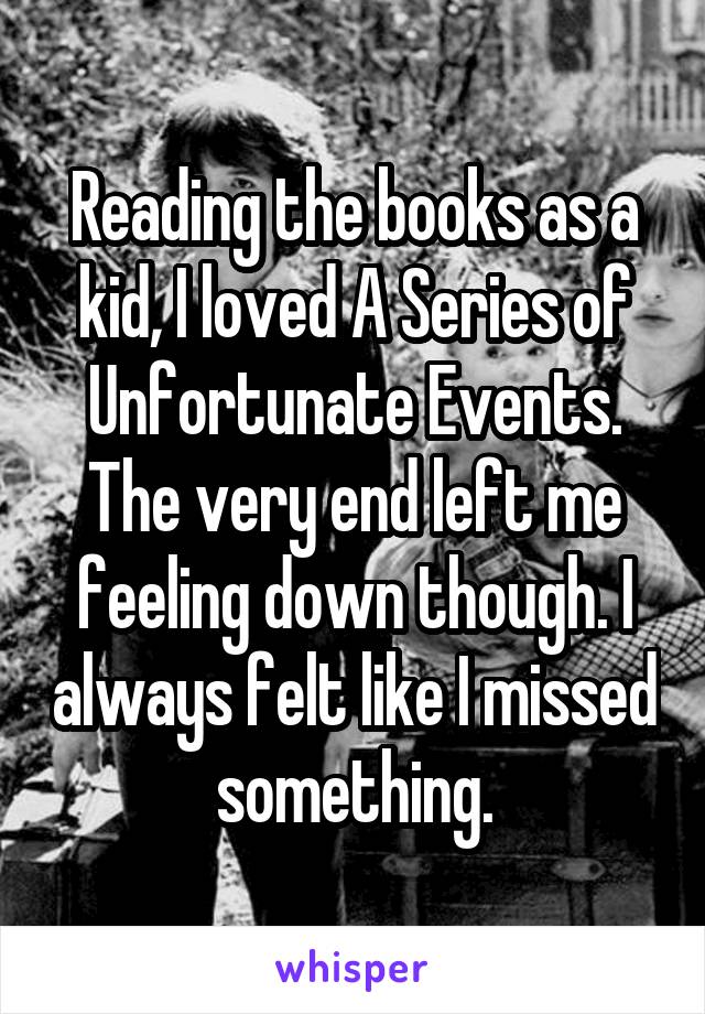 Reading the books as a kid, I loved A Series of Unfortunate Events. The very end left me feeling down though. I always felt like I missed something.