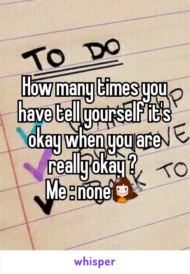 How many times you have tell yourself it's okay when you are really okay ? 
Me : none💇