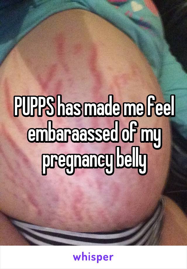 PUPPS has made me feel embaraassed of my pregnancy belly