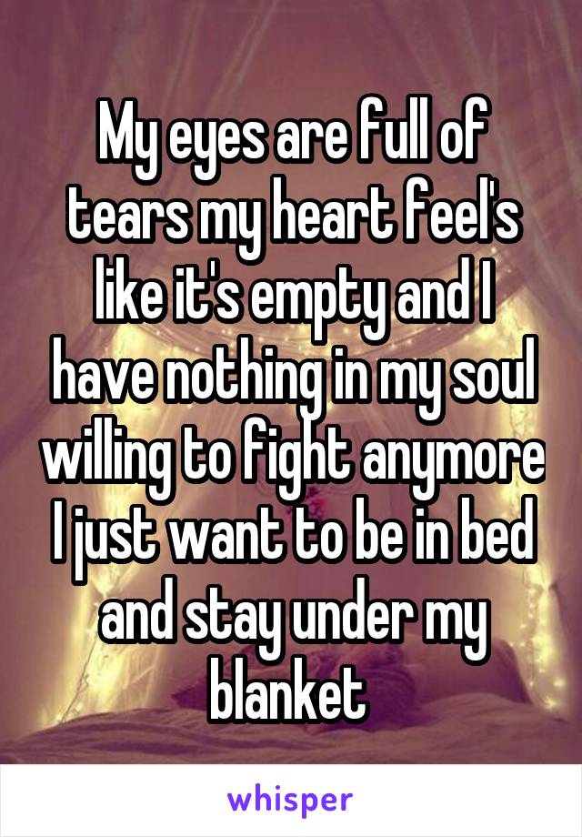 My eyes are full of tears my heart feel's like it's empty and I have nothing in my soul willing to fight anymore I just want to be in bed and stay under my blanket 