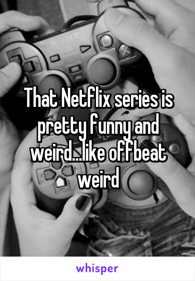 That Netflix series is pretty funny and weird...like offbeat weird