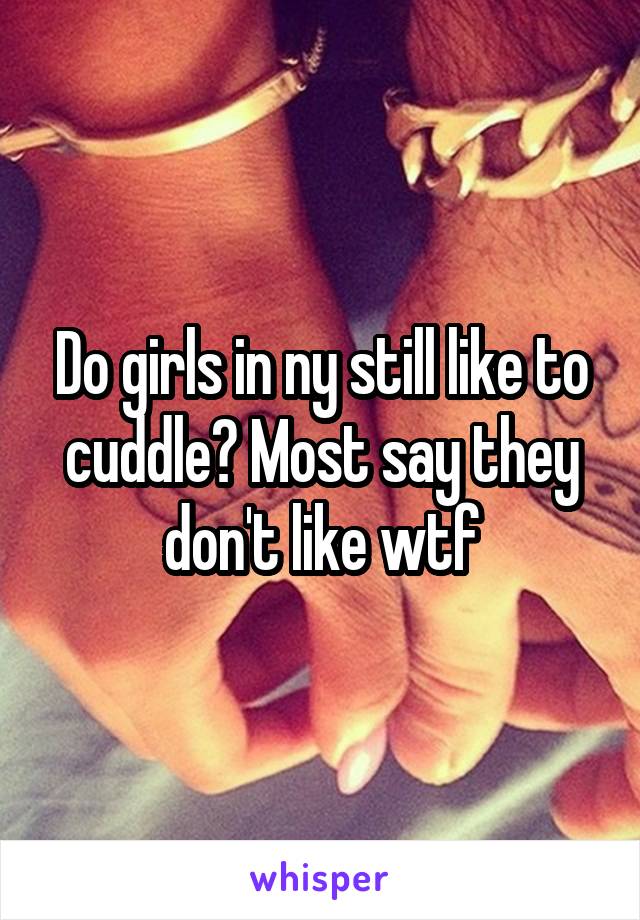 Do girls in ny still like to cuddle? Most say they don't like wtf