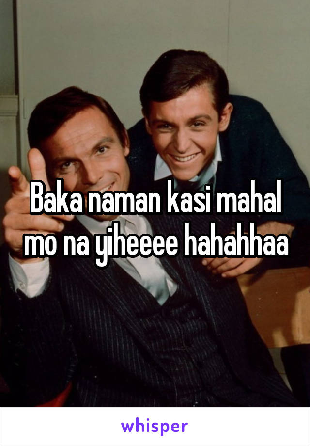 Baka naman kasi mahal mo na yiheeee hahahhaa