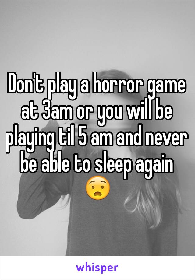 Don't play a horror game at 3am or you will be playing til 5 am and never be able to sleep again 😧