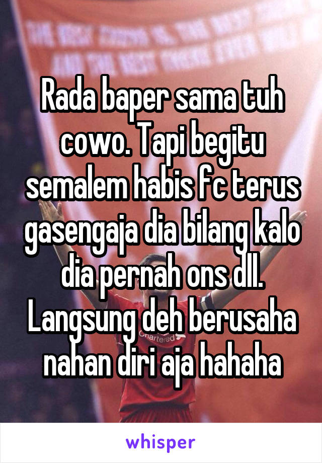 Rada baper sama tuh cowo. Tapi begitu semalem habis fc terus gasengaja dia bilang kalo dia pernah ons dll. Langsung deh berusaha nahan diri aja hahaha