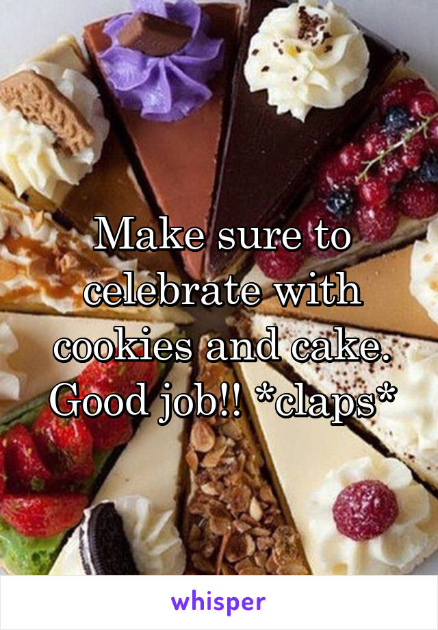 Make sure to celebrate with cookies and cake. Good job!! *claps*