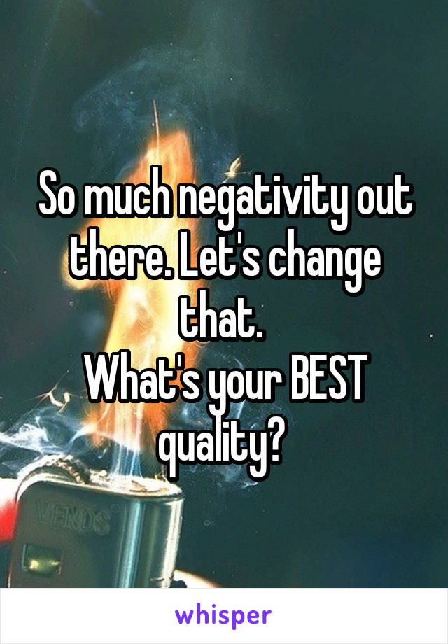 So much negativity out there. Let's change that. 
What's your BEST quality? 