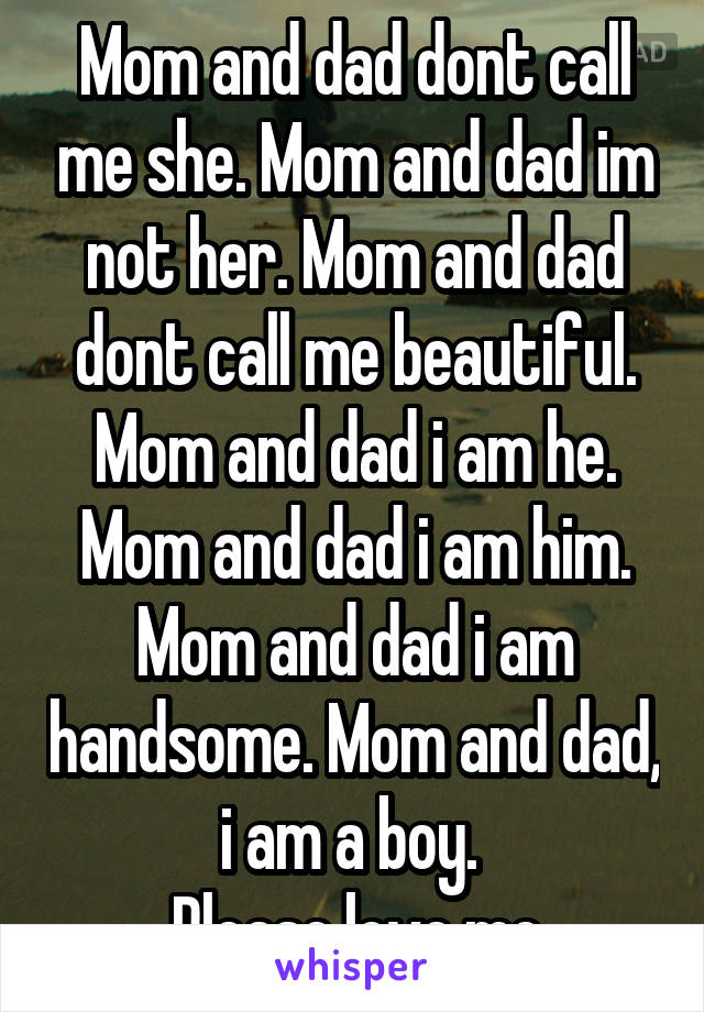 Mom and dad dont call me she. Mom and dad im not her. Mom and dad dont call me beautiful. Mom and dad i am he. Mom and dad i am him. Mom and dad i am handsome. Mom and dad, i am a boy. 
Please love me