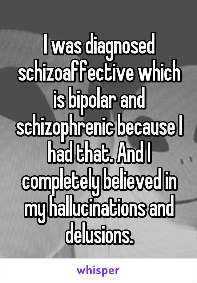 I was diagnosed schizoaffective which is bipolar and schizophrenic because I had that. And I completely believed in my hallucinations and delusions.