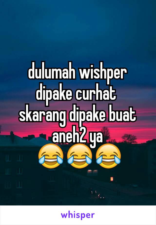 dulumah wishper dipake curhat 
skarang dipake buat aneh2 ya
 😂😂😂