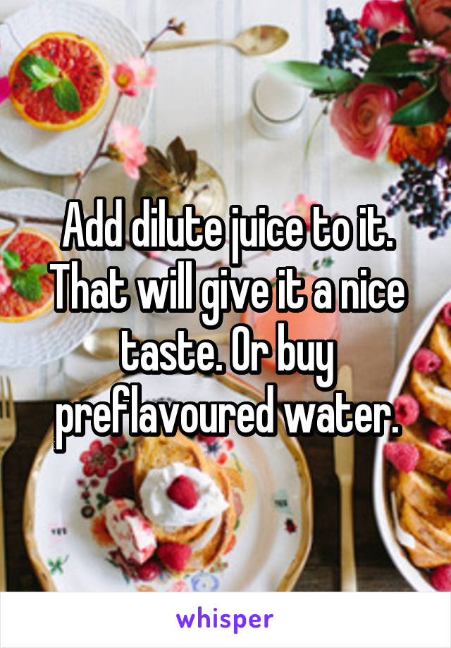 Add dilute juice to it.
That will give it a nice taste. Or buy preflavoured water.