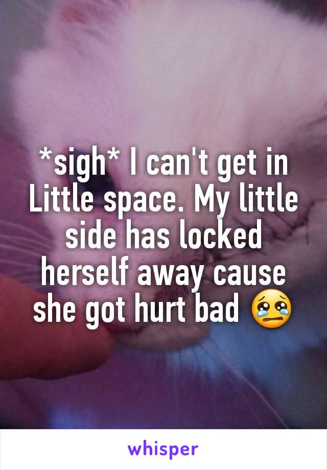 *sigh* I can't get in Little space. My little side has locked herself away cause she got hurt bad 😢