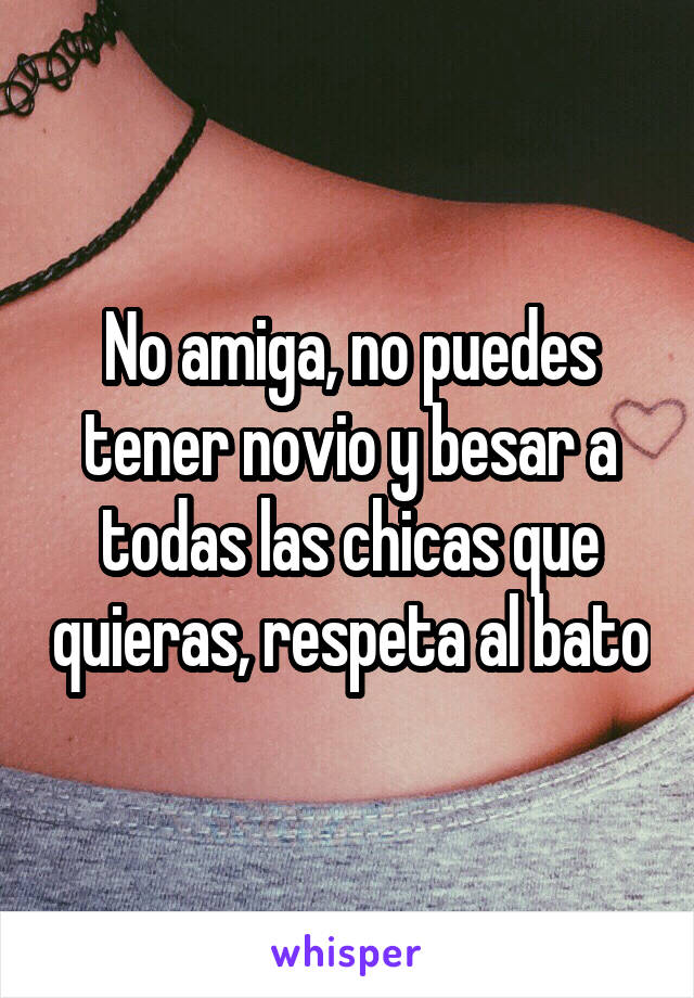 No amiga, no puedes tener novio y besar a todas las chicas que quieras, respeta al bato